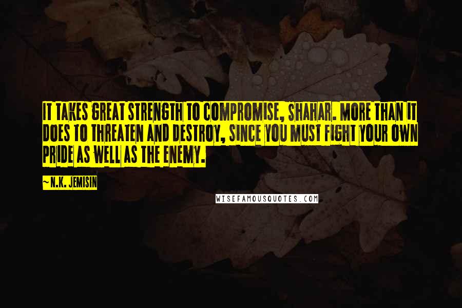 N.K. Jemisin Quotes: It takes great strength to compromise, Shahar. More than it does to threaten and destroy, since you must fight your own pride as well as the enemy.