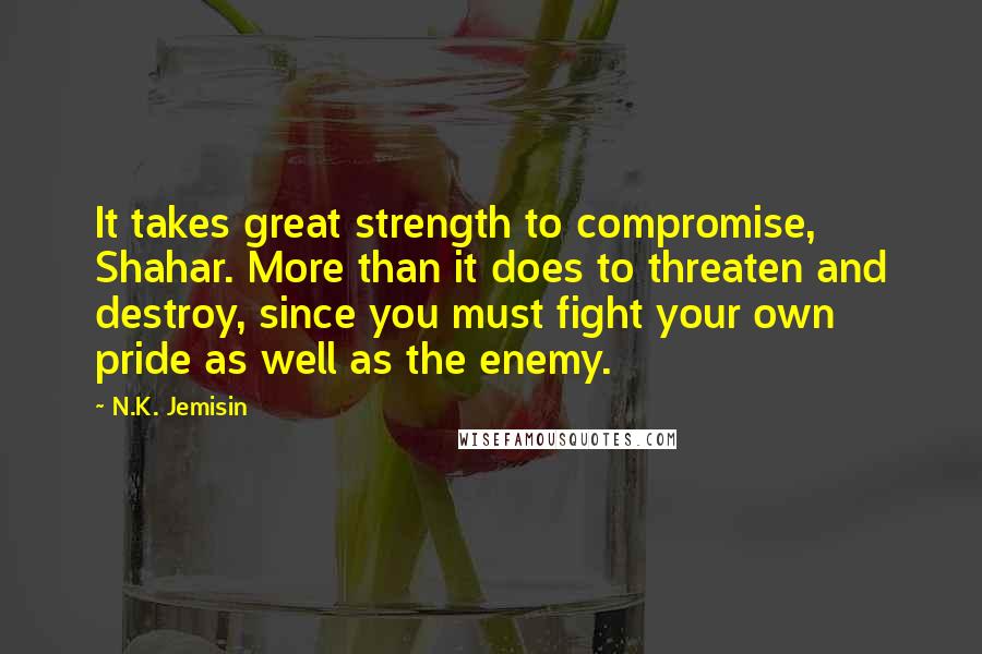 N.K. Jemisin Quotes: It takes great strength to compromise, Shahar. More than it does to threaten and destroy, since you must fight your own pride as well as the enemy.