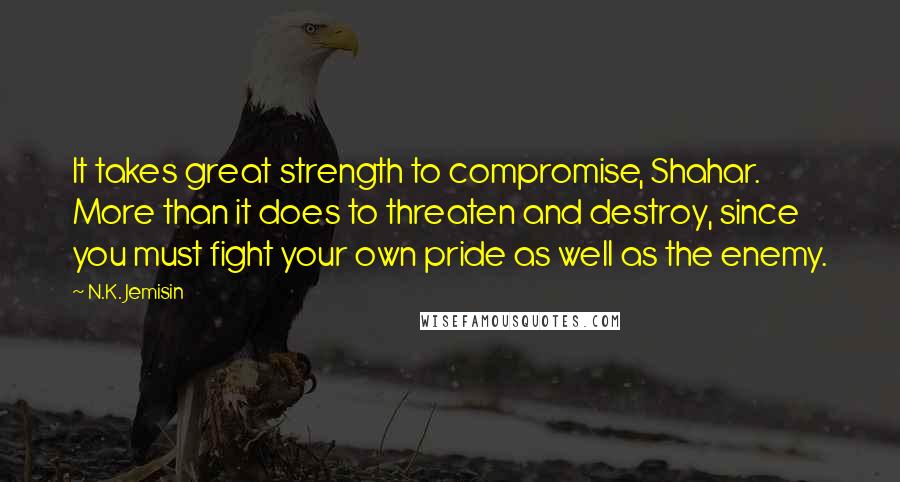 N.K. Jemisin Quotes: It takes great strength to compromise, Shahar. More than it does to threaten and destroy, since you must fight your own pride as well as the enemy.