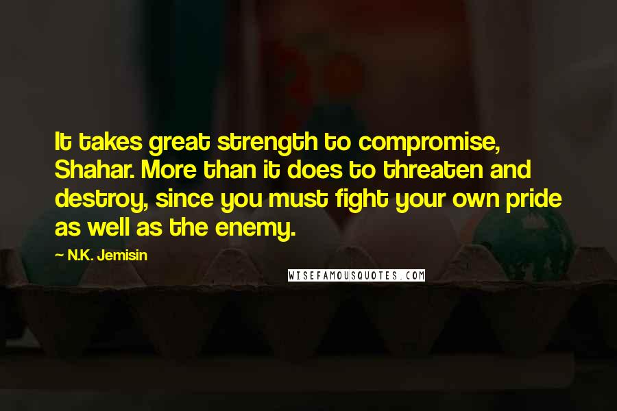 N.K. Jemisin Quotes: It takes great strength to compromise, Shahar. More than it does to threaten and destroy, since you must fight your own pride as well as the enemy.