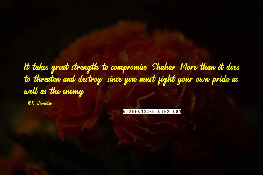 N.K. Jemisin Quotes: It takes great strength to compromise, Shahar. More than it does to threaten and destroy, since you must fight your own pride as well as the enemy.