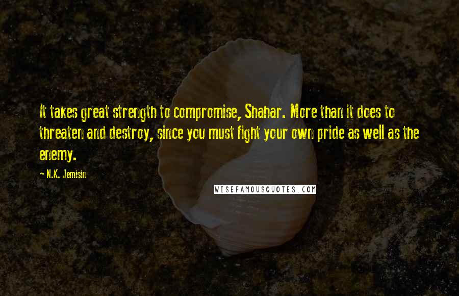 N.K. Jemisin Quotes: It takes great strength to compromise, Shahar. More than it does to threaten and destroy, since you must fight your own pride as well as the enemy.