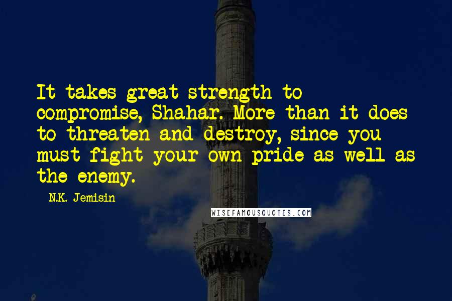 N.K. Jemisin Quotes: It takes great strength to compromise, Shahar. More than it does to threaten and destroy, since you must fight your own pride as well as the enemy.