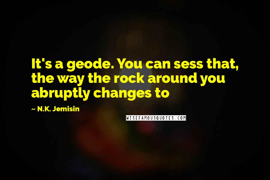 N.K. Jemisin Quotes: It's a geode. You can sess that, the way the rock around you abruptly changes to