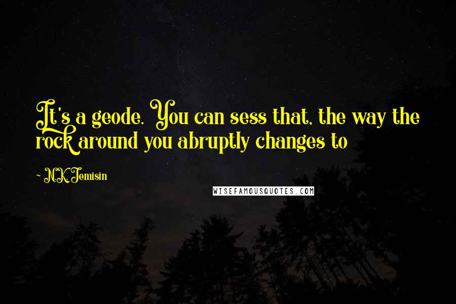 N.K. Jemisin Quotes: It's a geode. You can sess that, the way the rock around you abruptly changes to