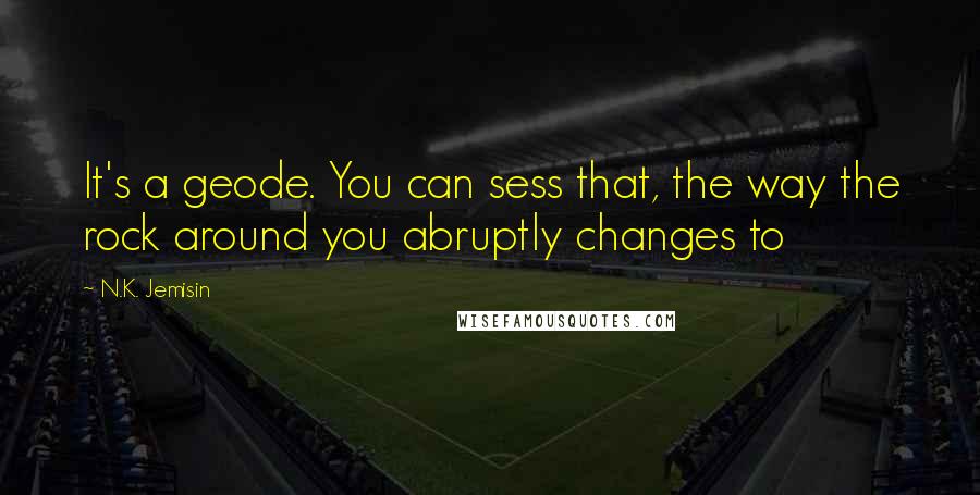 N.K. Jemisin Quotes: It's a geode. You can sess that, the way the rock around you abruptly changes to