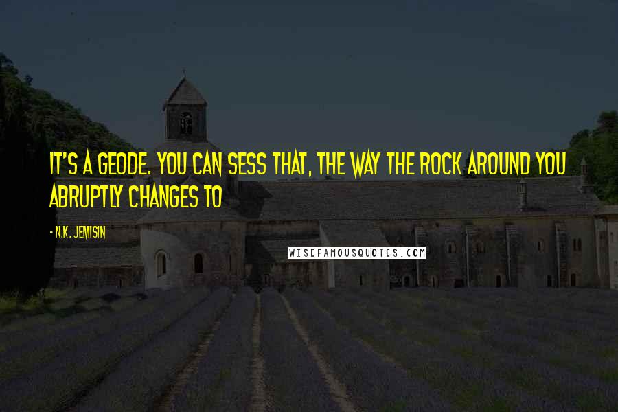 N.K. Jemisin Quotes: It's a geode. You can sess that, the way the rock around you abruptly changes to