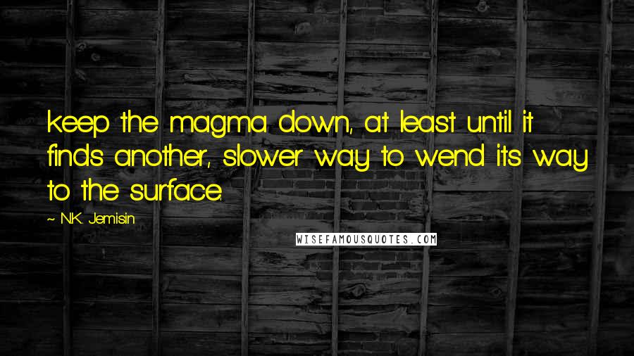 N.K. Jemisin Quotes: keep the magma down, at least until it finds another, slower way to wend its way to the surface.