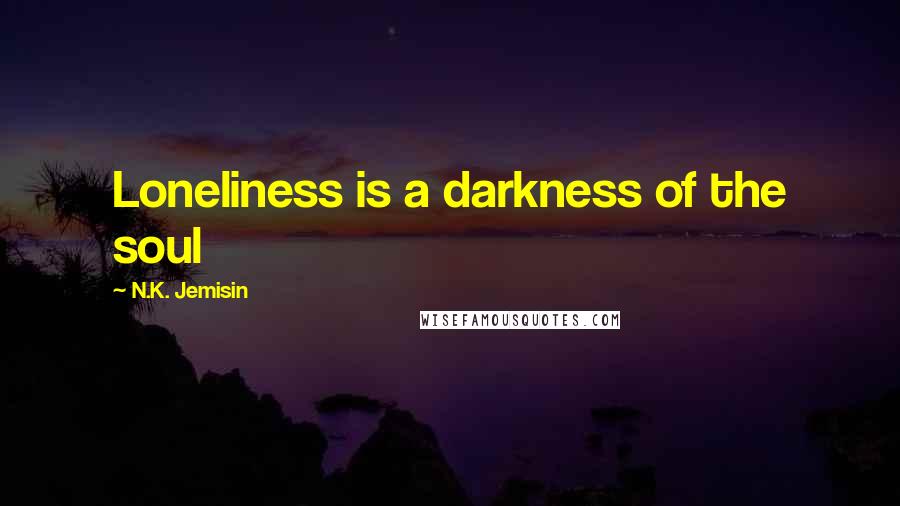 N.K. Jemisin Quotes: Loneliness is a darkness of the soul