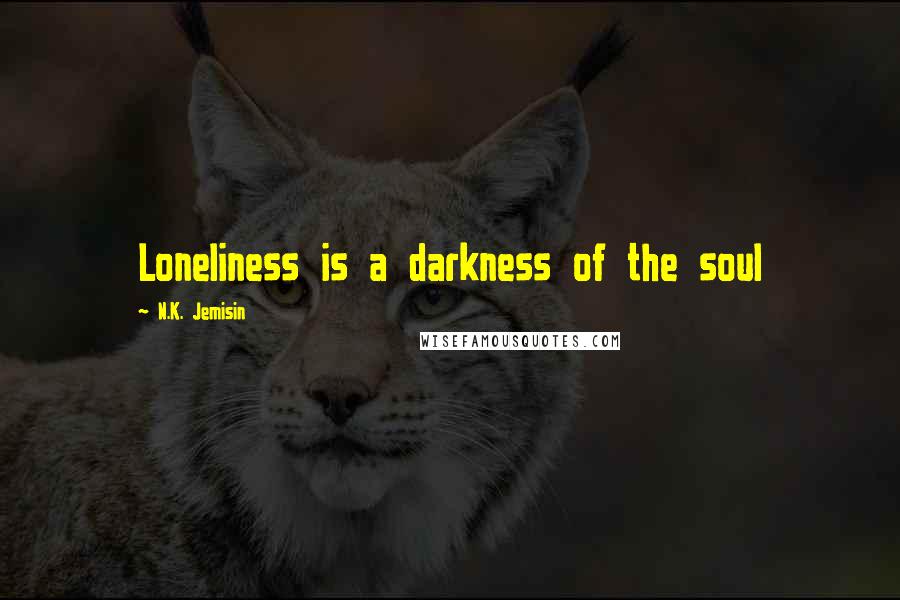 N.K. Jemisin Quotes: Loneliness is a darkness of the soul