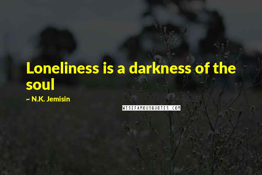 N.K. Jemisin Quotes: Loneliness is a darkness of the soul