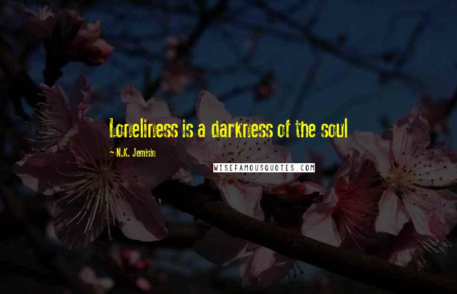 N.K. Jemisin Quotes: Loneliness is a darkness of the soul