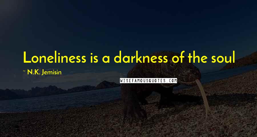 N.K. Jemisin Quotes: Loneliness is a darkness of the soul