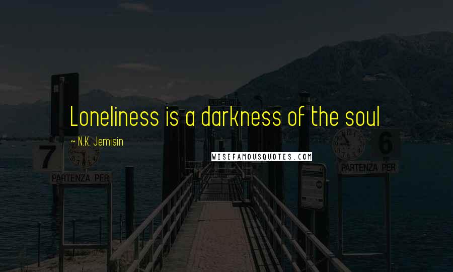 N.K. Jemisin Quotes: Loneliness is a darkness of the soul