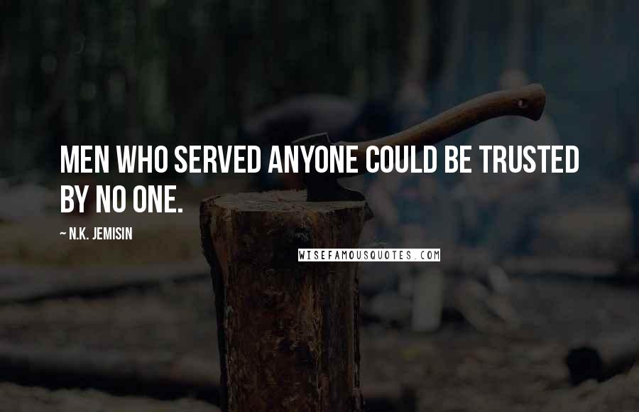 N.K. Jemisin Quotes: Men who served anyone could be trusted by no one.