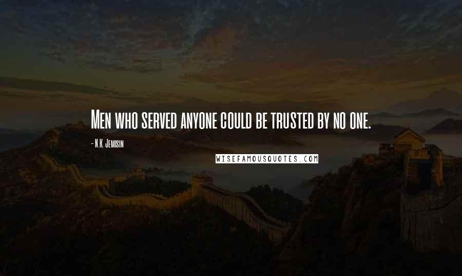 N.K. Jemisin Quotes: Men who served anyone could be trusted by no one.