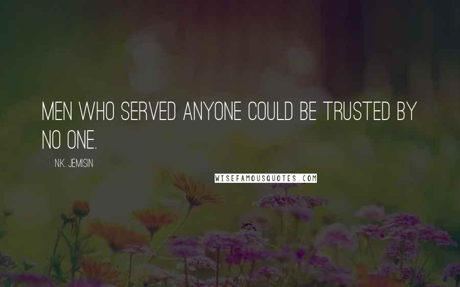 N.K. Jemisin Quotes: Men who served anyone could be trusted by no one.