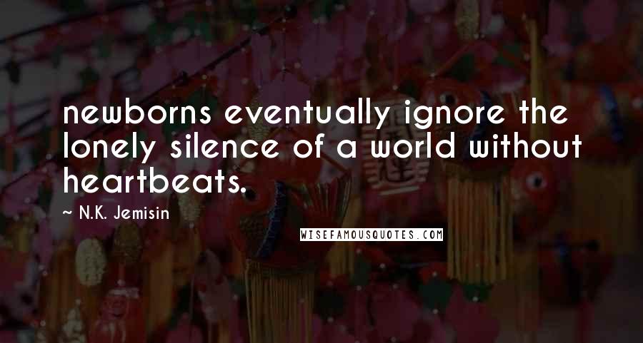 N.K. Jemisin Quotes: newborns eventually ignore the lonely silence of a world without heartbeats.