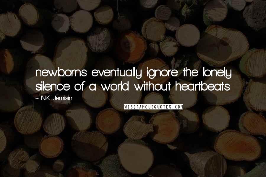 N.K. Jemisin Quotes: newborns eventually ignore the lonely silence of a world without heartbeats.