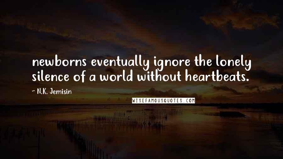 N.K. Jemisin Quotes: newborns eventually ignore the lonely silence of a world without heartbeats.