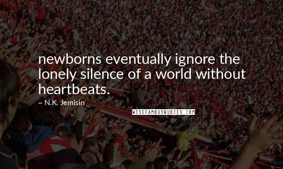 N.K. Jemisin Quotes: newborns eventually ignore the lonely silence of a world without heartbeats.