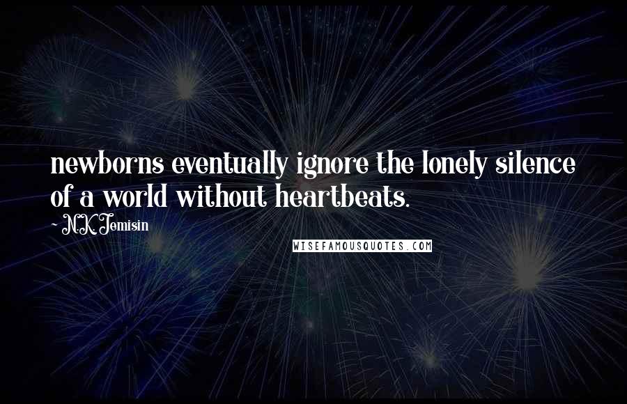 N.K. Jemisin Quotes: newborns eventually ignore the lonely silence of a world without heartbeats.