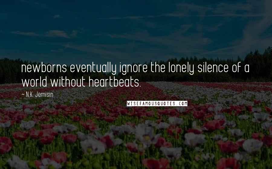 N.K. Jemisin Quotes: newborns eventually ignore the lonely silence of a world without heartbeats.