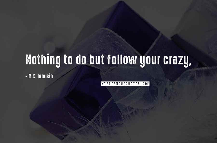 N.K. Jemisin Quotes: Nothing to do but follow your crazy,