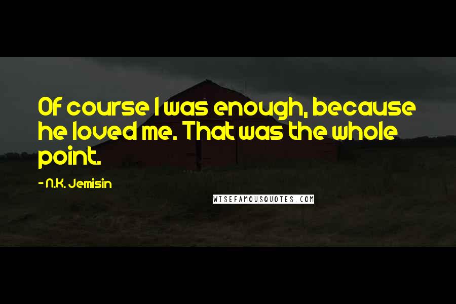 N.K. Jemisin Quotes: Of course I was enough, because he loved me. That was the whole point.