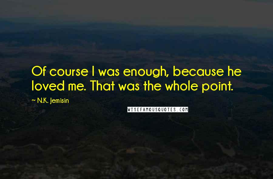 N.K. Jemisin Quotes: Of course I was enough, because he loved me. That was the whole point.