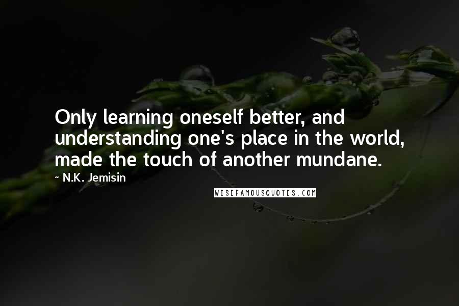 N.K. Jemisin Quotes: Only learning oneself better, and understanding one's place in the world, made the touch of another mundane.