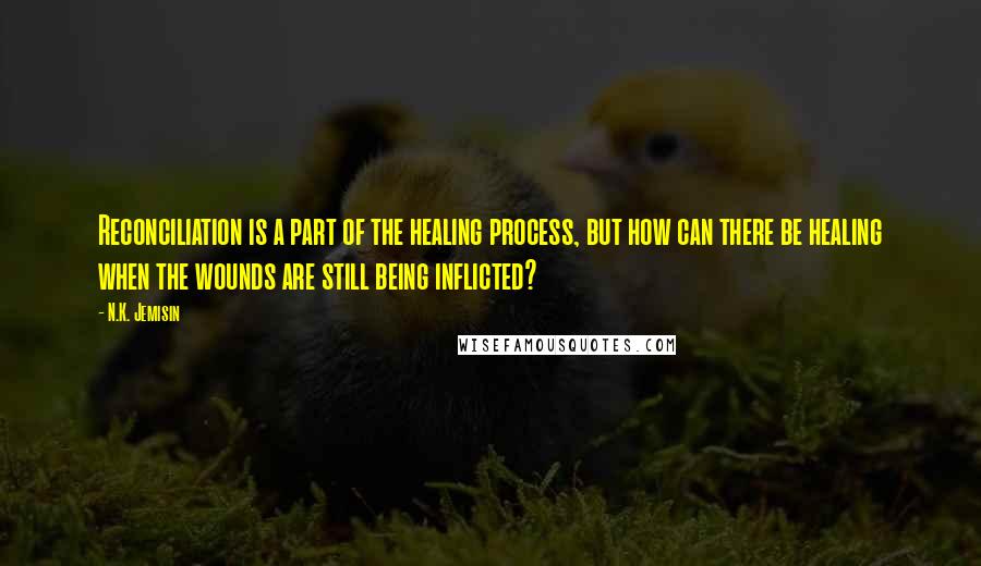 N.K. Jemisin Quotes: Reconciliation is a part of the healing process, but how can there be healing when the wounds are still being inflicted?