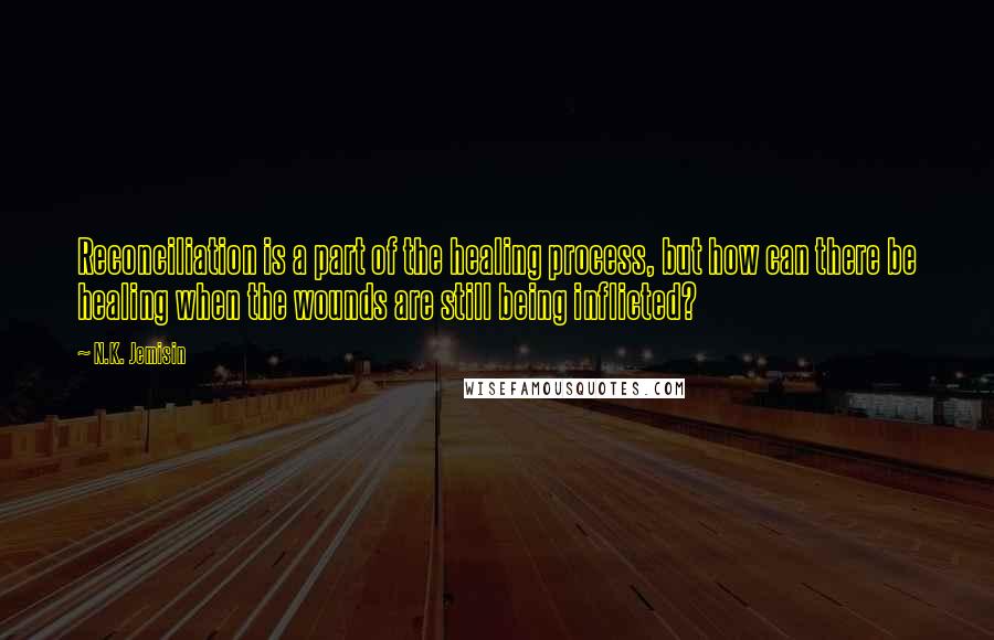 N.K. Jemisin Quotes: Reconciliation is a part of the healing process, but how can there be healing when the wounds are still being inflicted?