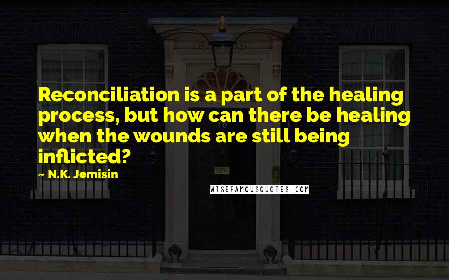 N.K. Jemisin Quotes: Reconciliation is a part of the healing process, but how can there be healing when the wounds are still being inflicted?