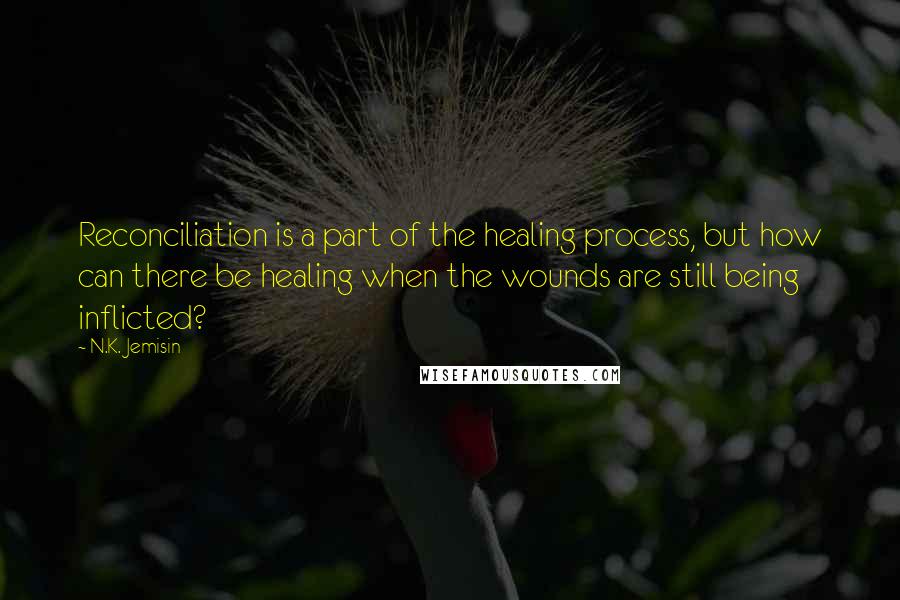 N.K. Jemisin Quotes: Reconciliation is a part of the healing process, but how can there be healing when the wounds are still being inflicted?