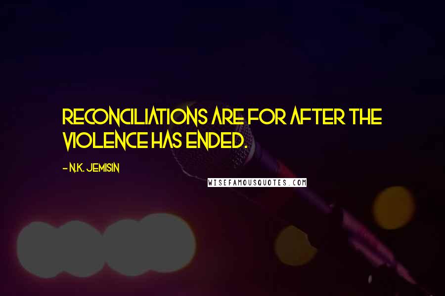N.K. Jemisin Quotes: Reconciliations are for after the violence has ended.
