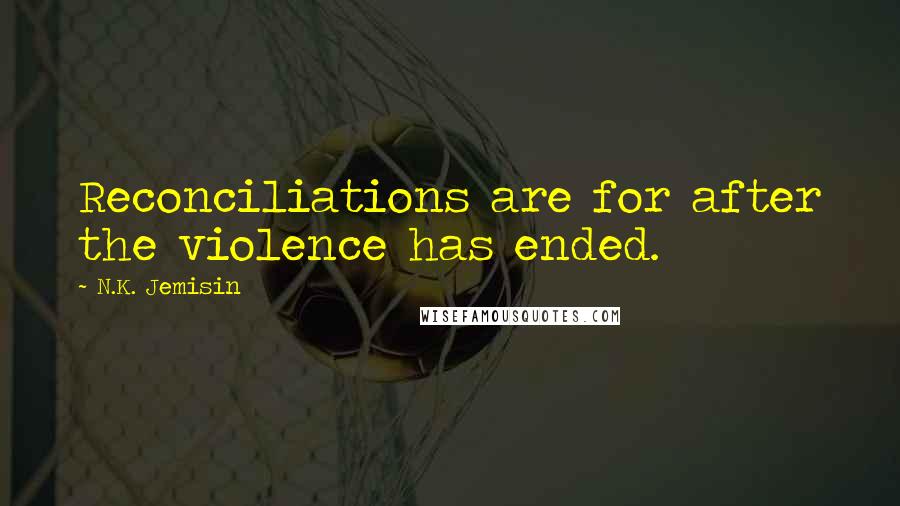 N.K. Jemisin Quotes: Reconciliations are for after the violence has ended.