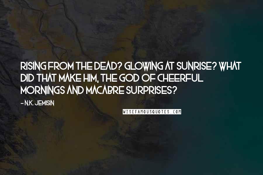 N.K. Jemisin Quotes: Rising from the dead? Glowing at sunrise? What did that make him, the god of cheerful mornings and macabre surprises?