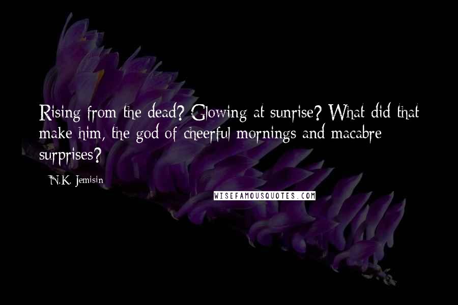 N.K. Jemisin Quotes: Rising from the dead? Glowing at sunrise? What did that make him, the god of cheerful mornings and macabre surprises?