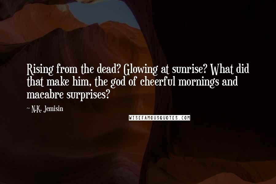 N.K. Jemisin Quotes: Rising from the dead? Glowing at sunrise? What did that make him, the god of cheerful mornings and macabre surprises?