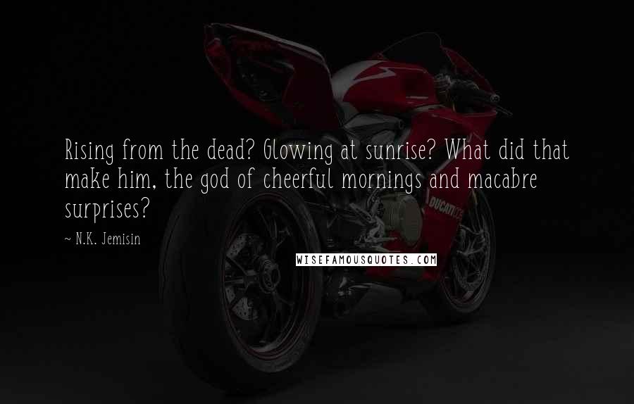 N.K. Jemisin Quotes: Rising from the dead? Glowing at sunrise? What did that make him, the god of cheerful mornings and macabre surprises?