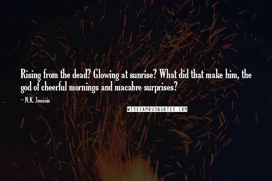 N.K. Jemisin Quotes: Rising from the dead? Glowing at sunrise? What did that make him, the god of cheerful mornings and macabre surprises?