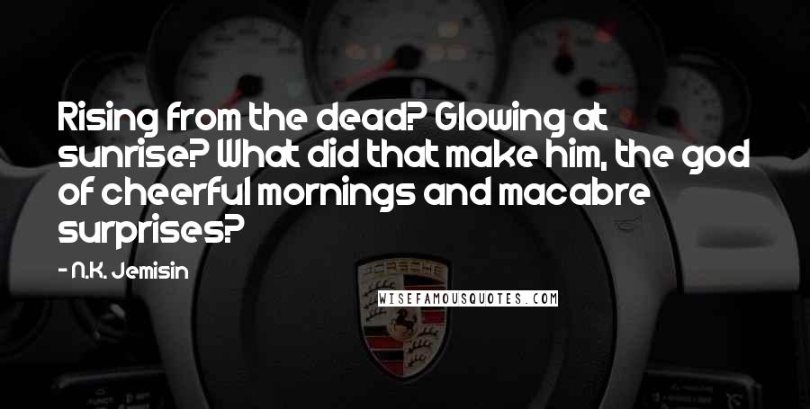 N.K. Jemisin Quotes: Rising from the dead? Glowing at sunrise? What did that make him, the god of cheerful mornings and macabre surprises?