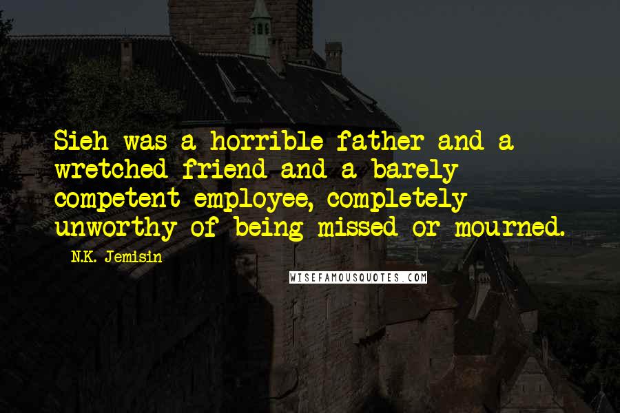 N.K. Jemisin Quotes: Sieh was a horrible father and a wretched friend and a barely competent employee, completely unworthy of being missed or mourned.