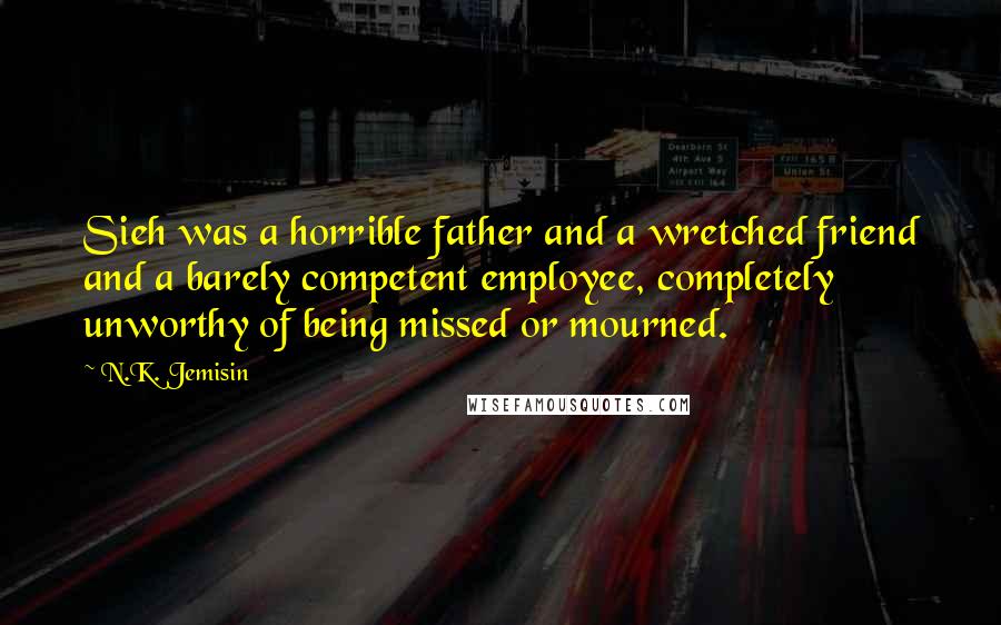 N.K. Jemisin Quotes: Sieh was a horrible father and a wretched friend and a barely competent employee, completely unworthy of being missed or mourned.