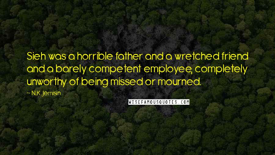 N.K. Jemisin Quotes: Sieh was a horrible father and a wretched friend and a barely competent employee, completely unworthy of being missed or mourned.