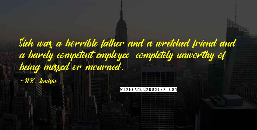 N.K. Jemisin Quotes: Sieh was a horrible father and a wretched friend and a barely competent employee, completely unworthy of being missed or mourned.