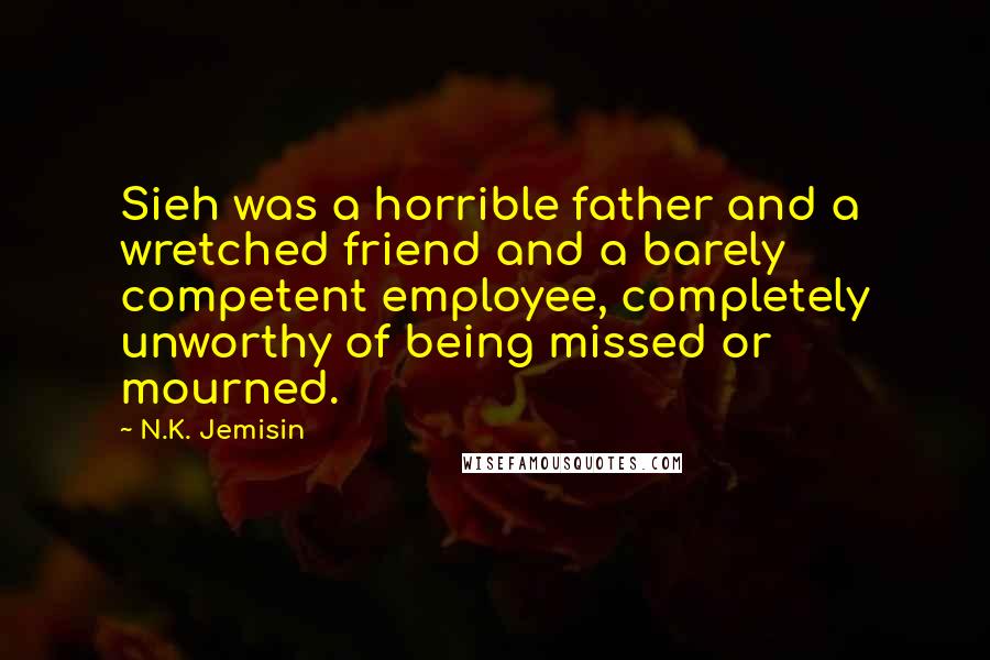 N.K. Jemisin Quotes: Sieh was a horrible father and a wretched friend and a barely competent employee, completely unworthy of being missed or mourned.