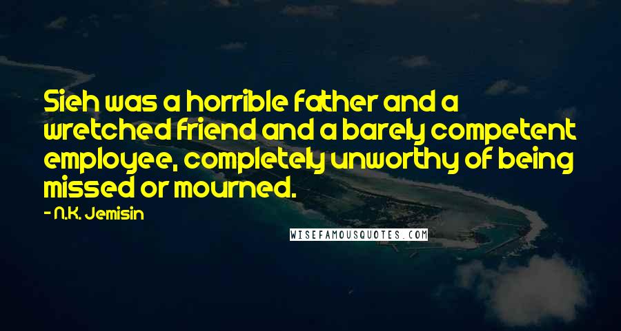 N.K. Jemisin Quotes: Sieh was a horrible father and a wretched friend and a barely competent employee, completely unworthy of being missed or mourned.