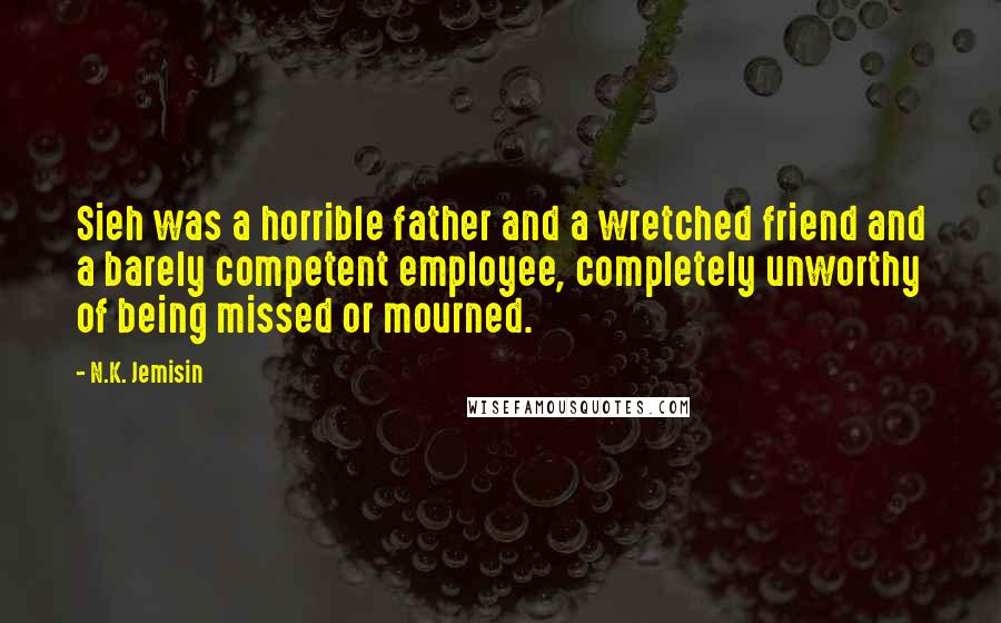 N.K. Jemisin Quotes: Sieh was a horrible father and a wretched friend and a barely competent employee, completely unworthy of being missed or mourned.